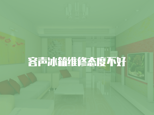 容聲冰箱維修態(tài)度不好