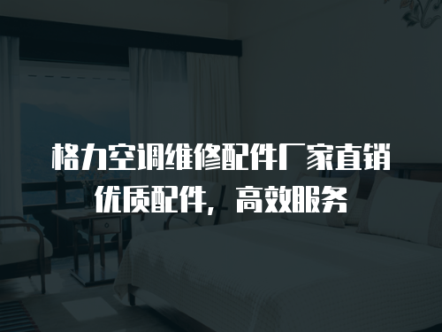 格力空調(diào)維修配件廠家直銷優(yōu)質(zhì)配件，高效服務(wù)
