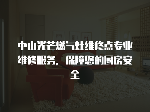 中山光芒燃氣灶維修點專業維修服務，保障您的廚房安全