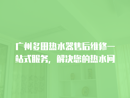 廣州多田熱水器售后維修一站式服務(wù)，解決您的熱水問
