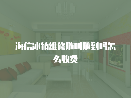 海信冰箱維修隨叫隨到嗎怎么收費