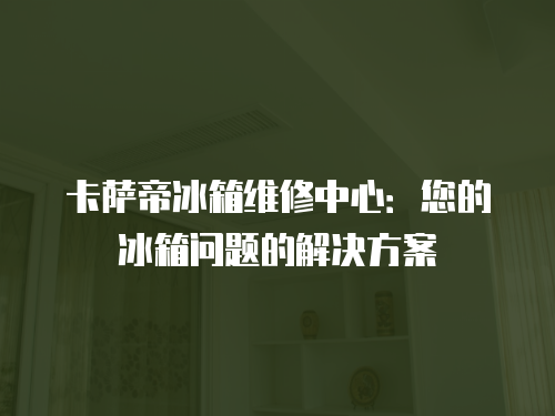 卡薩帝冰箱維修中心：您的冰箱問題的解決方案
