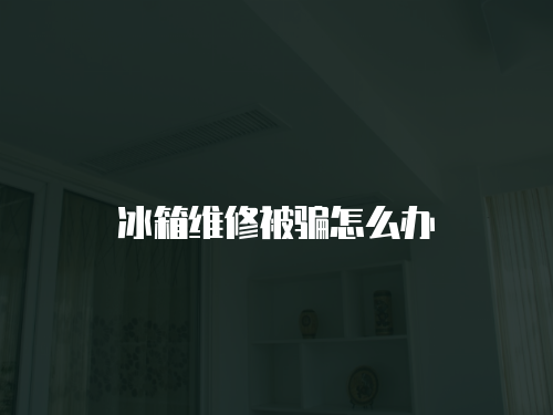 冰箱維修被騙怎么辦