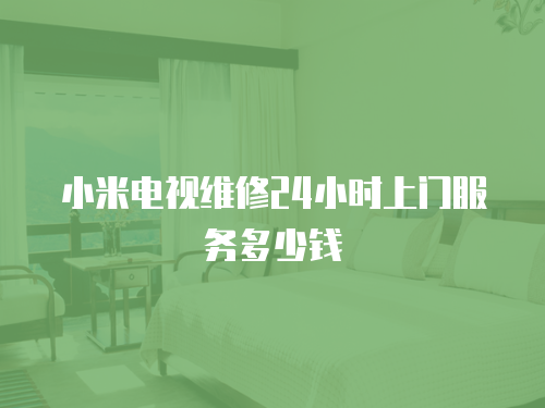 小米電視維修24小時上門服務多少錢