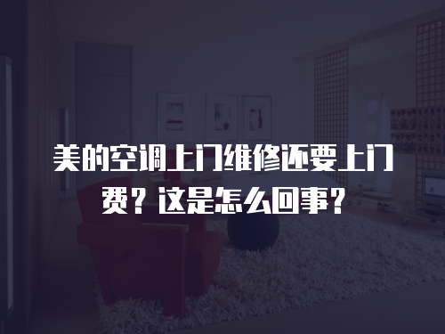 美的空調(diào)上門維修還要上門費(fèi)？這是怎么回事？