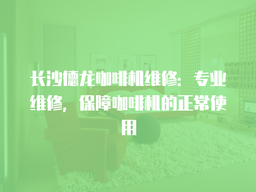 長沙德龍咖啡機維修：專業維修，保障咖啡機的正常使用