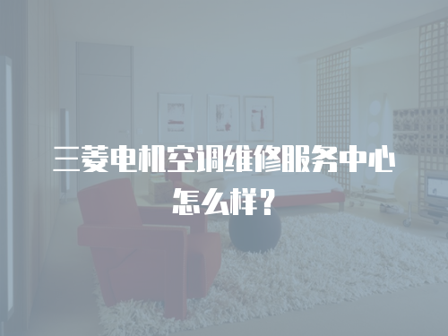 三菱電機空調維修服務中心怎么樣？