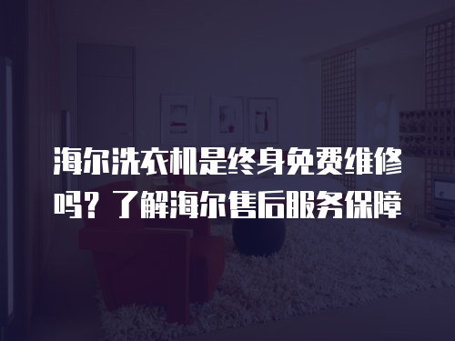 海爾洗衣機是終身免費維修嗎？了解海爾售后服務保障