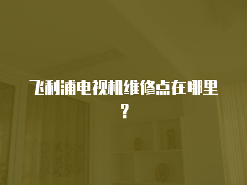 飛利浦電視機(jī)維修點(diǎn)在哪里？