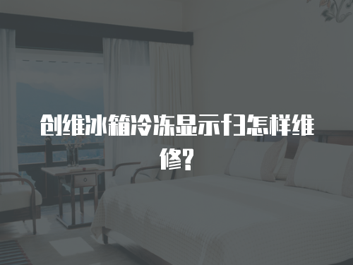 創維冰箱冷凍顯示f3怎樣維修?