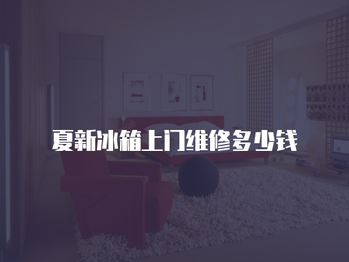 夏新冰箱上門維修多少錢