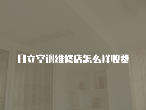 日立空調維修店怎么樣收費