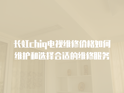 長虹chiq電視維修價(jià)格如何維護(hù)和選擇合適的維修服務(wù)
