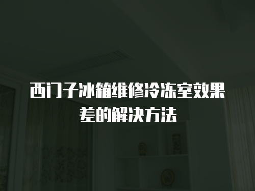 西門子冰箱維修冷凍室效果差的解決方法