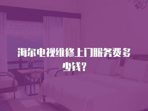 海爾電視維修上門服務費多少錢？