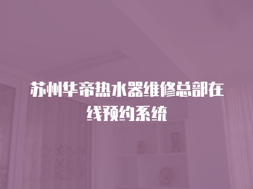 蘇州華帝熱水器維修總部在線預約系統