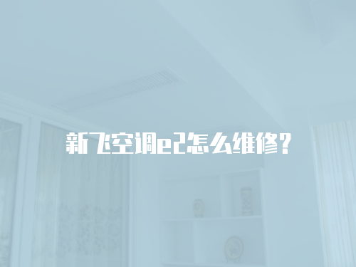 新飛空調e2怎么維修？