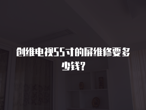 創(chuàng)維電視55寸的屏維修要多少錢？