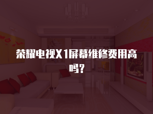 榮耀電視X1屏幕維修費用高嗎？
