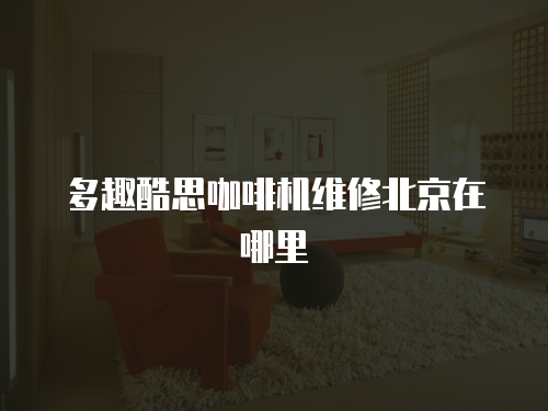 多趣酷思咖啡機維修北京在哪里