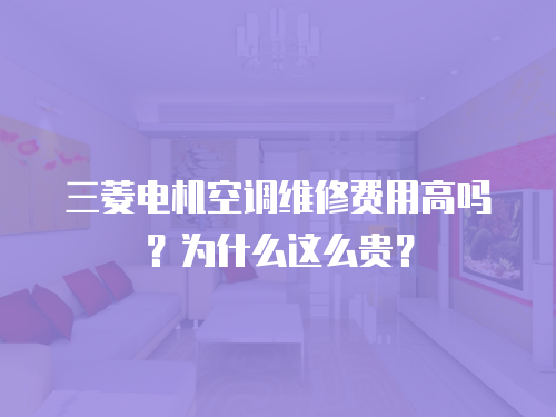 三菱電機空調(diào)維修費用高嗎？為什么這么貴？