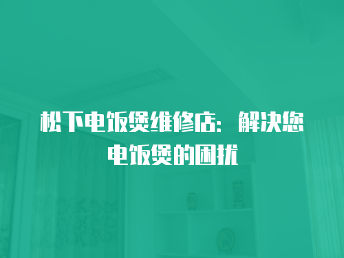 松下電飯煲維修店：解決您電飯煲的困擾