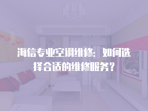 海信專業(yè)空調維修：如何選擇合適的維修服務？