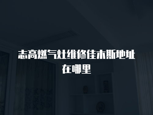 志高燃氣灶維修佳木斯地址在哪里