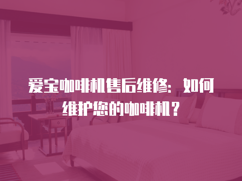愛寶咖啡機售后維修：如何維護您的咖啡機？