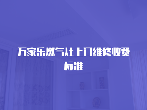 萬家樂燃氣灶上門維修收費標準