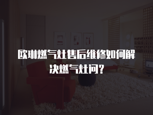 歐琳燃氣灶售后維修如何解決燃氣灶問？