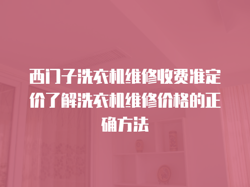 西門子洗衣機維修收費準定價了解洗衣機維修價格的正確方法