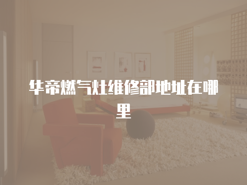 華帝燃氣灶維修部地址在哪里