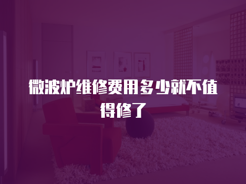 微波爐維修費(fèi)用多少就不值得修了