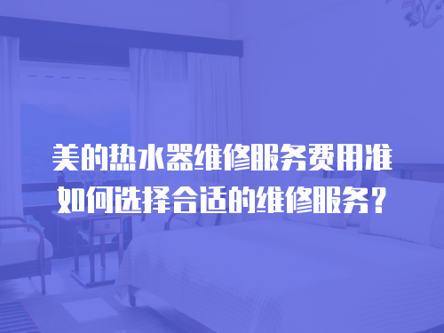 美的熱水器維修服務(wù)費用準(zhǔn)如何選擇合適的維修服務(wù)？