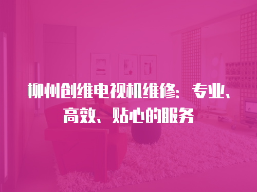柳州創(chuàng)維電視機(jī)維修：專業(yè)、高效、貼心的服務(wù)