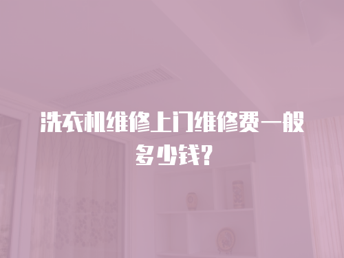 洗衣機維修上門維修費一般多少錢？