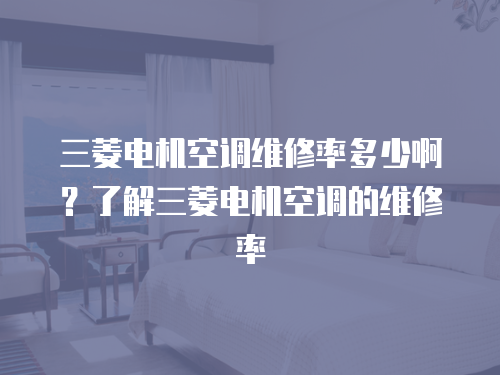 三菱電機空調維修率多少啊？了解三菱電機空調的維修率