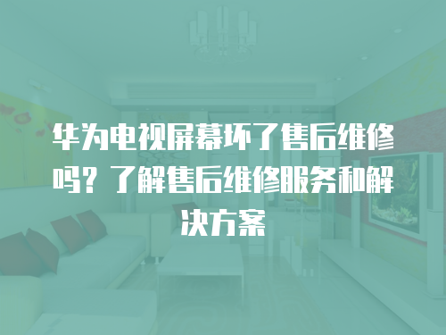 華為電視屏幕壞了售后維修嗎？了解售后維修服務(wù)和解決方案