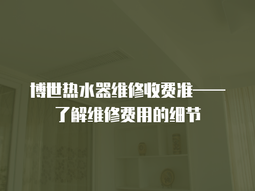 博世熱水器維修收費準——了解維修費用的細節