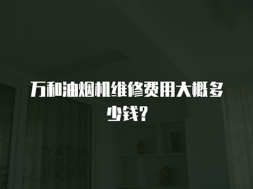 萬和油煙機維修費用大概多少錢？