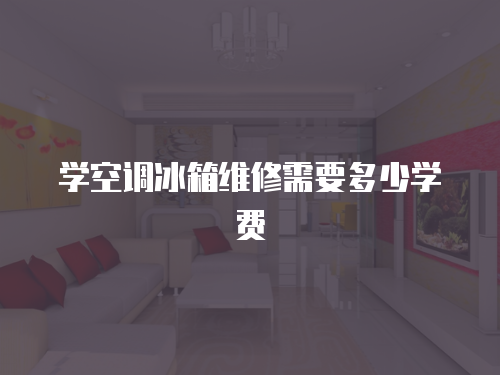 學(xué)空調(diào)冰箱維修需要多少學(xué)費(fèi)