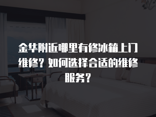 金華附近哪里有修冰箱上門維修？如何選擇合適的維修服務(wù)？