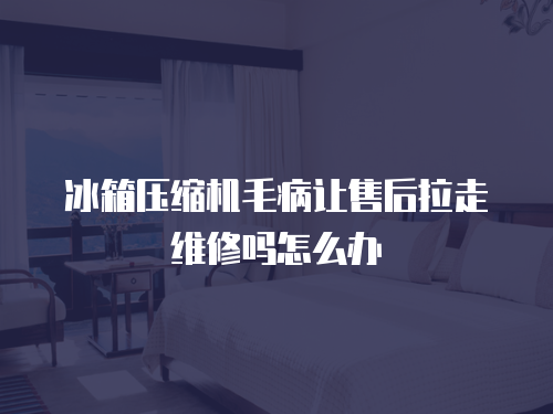 冰箱壓縮機毛病讓售后拉走維修嗎怎么辦
