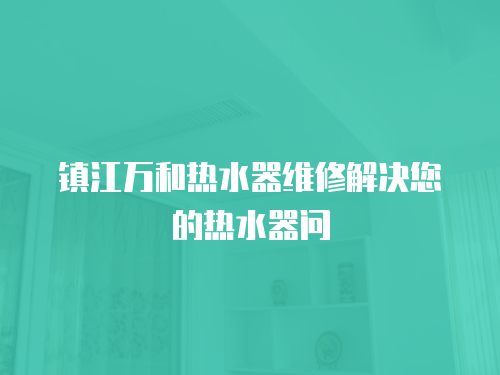 鎮江萬和熱水器維修解決您的熱水器問