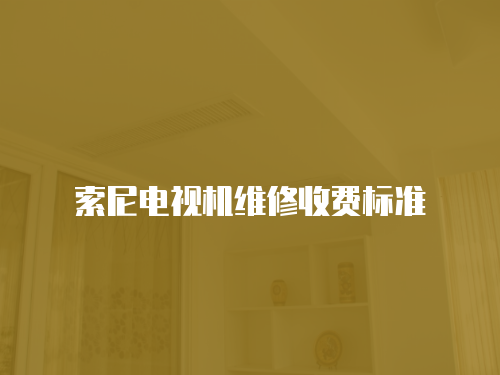 索尼電視機(jī)維修收費(fèi)標(biāo)準(zhǔn)