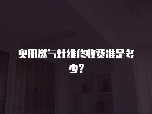 奧田燃氣灶維修收費準是多少？