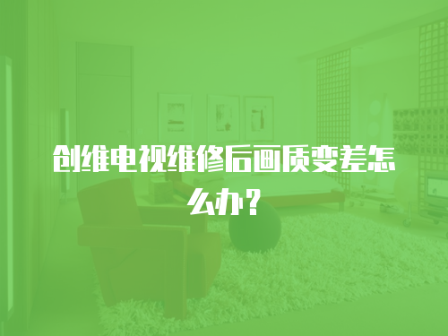 創(chuàng)維電視維修后畫質(zhì)變差怎么辦？