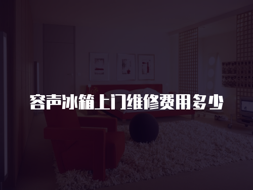 容聲冰箱上門維修費用多少