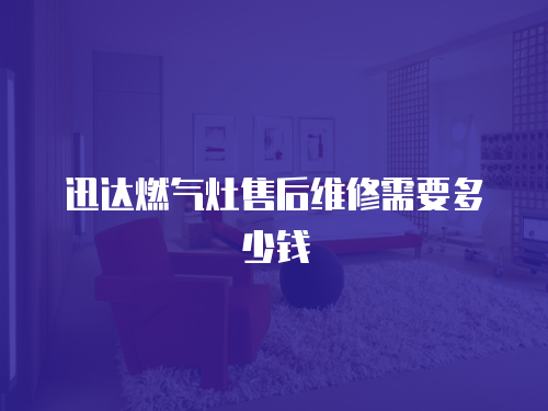 迅達燃氣灶售后維修需要多少錢